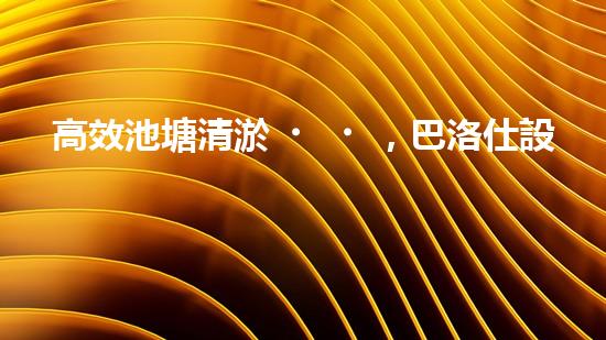 高效池塘清淤，巴洛仕設(shè)備助您一臂之力